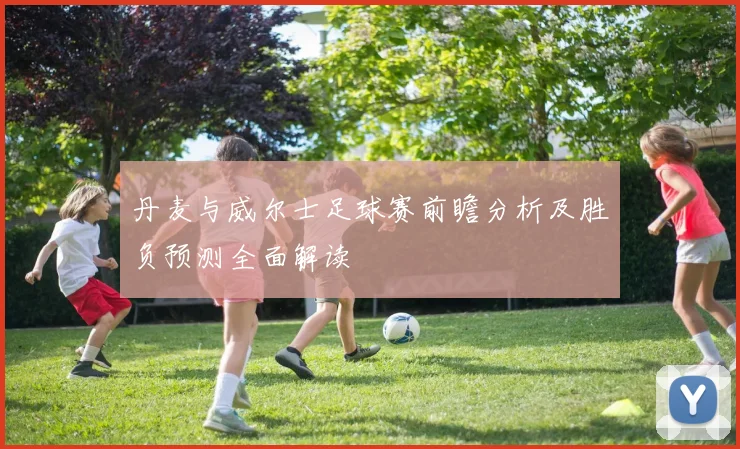 丹麦与威尔士足球赛前瞻分析及胜负预测全面解读