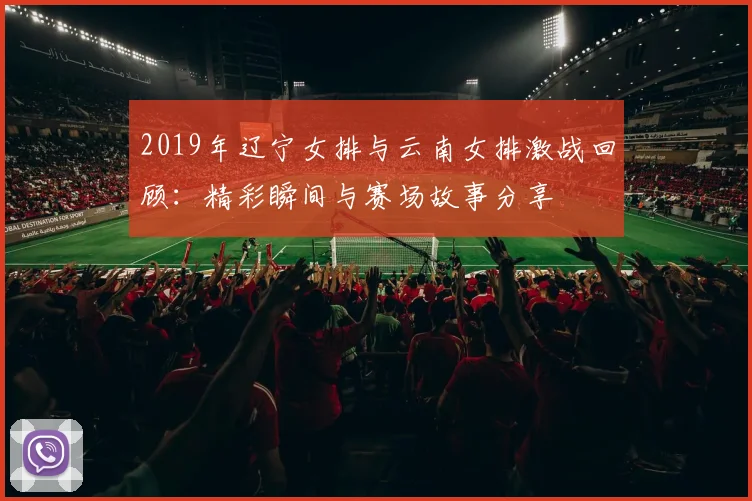 2019年辽宁女排与云南女排激战回顾：精彩瞬间与赛场故事分享