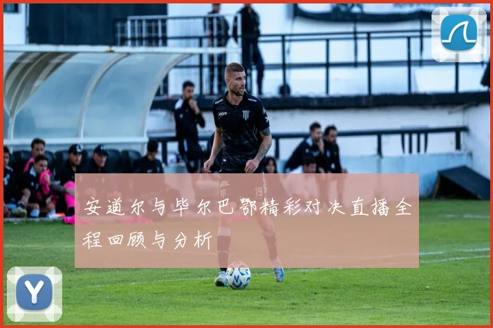 安道尔与毕尔巴鄂精彩对决直播全程回顾与分析
