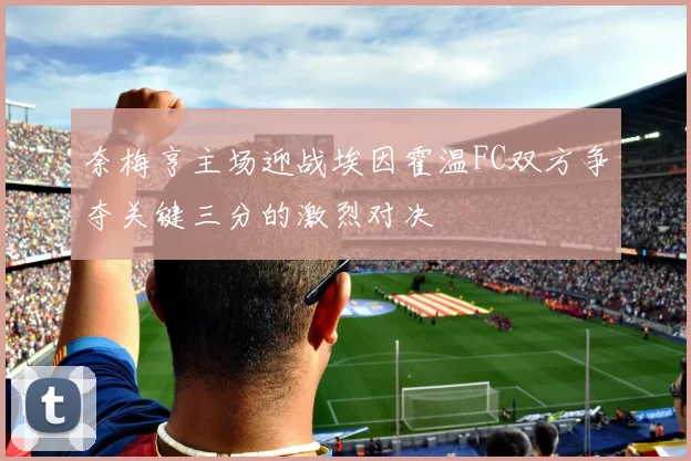 奈梅亨主场迎战埃因霍温FC双方争夺关键三分的激烈对决