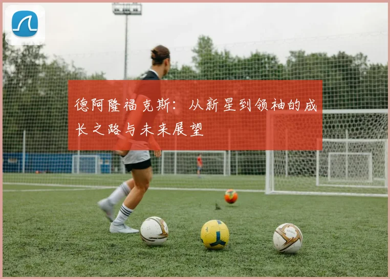 德阿隆福克斯：从新星到领袖的成长之路与未来展望
