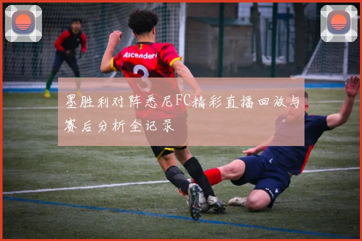 墨胜利对阵悉尼FC精彩直播回放与赛后分析全记录