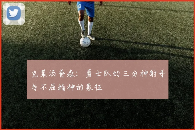 克莱汤普森：勇士队的三分神射手与不屈精神的象征