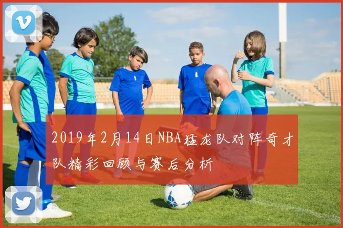 2019年2月14日NBA猛龙队对阵奇才队精彩回顾与赛后分析