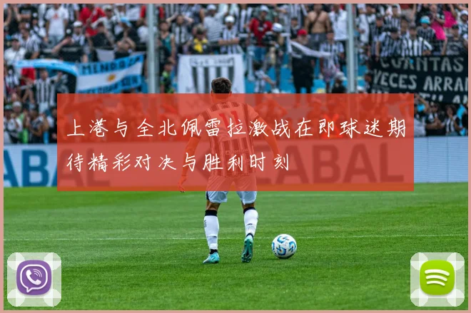 上港与全北佩雷拉激战在即球迷期待精彩对决与胜利时刻
