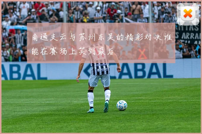 南通支云与苏州东吴的精彩对决谁能在赛场上笑到最后