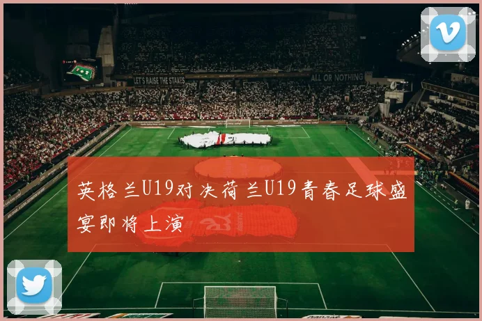 英格兰U19对决荷兰U19青春足球盛宴即将上演