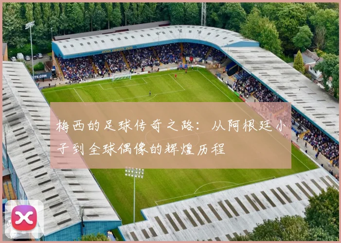 梅西的足球传奇之路：从阿根廷小子到全球偶像的辉煌历程