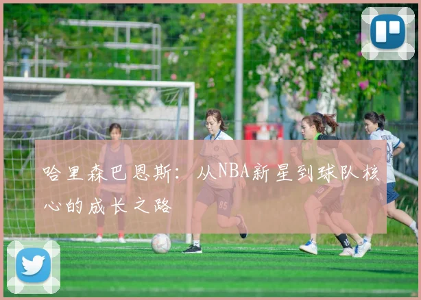 哈里森巴恩斯：从NBA新星到球队核心的成长之路