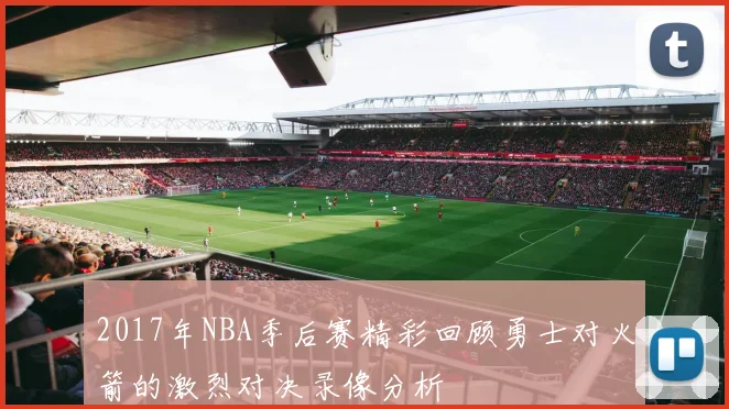 2017年NBA季后赛精彩回顾勇士对火箭的激烈对决录像分析