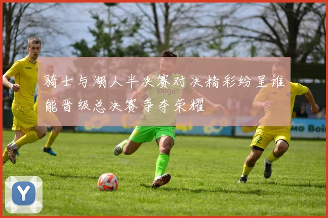 骑士与湖人半决赛对决精彩纷呈谁能晋级总决赛争夺荣耀