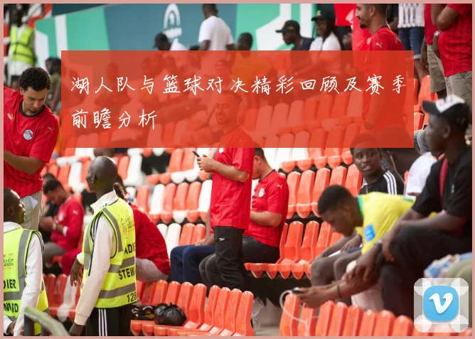 湖人队与篮球对决精彩回顾及赛季前瞻分析