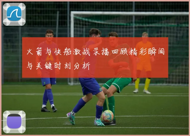 火箭与快船激战录播回顾精彩瞬间与关键时刻分析