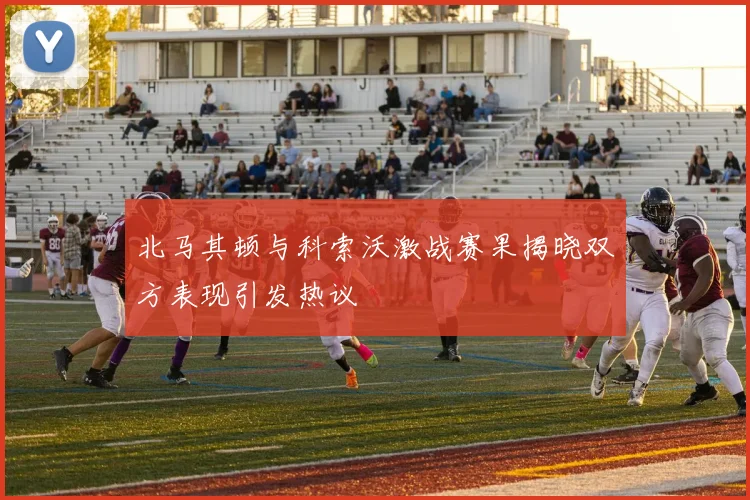 北马其顿与科索沃激战赛果揭晓双方表现引发热议