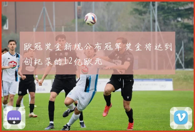 欧冠奖金新规公布冠军奖金将达到创纪录的12亿欧元
