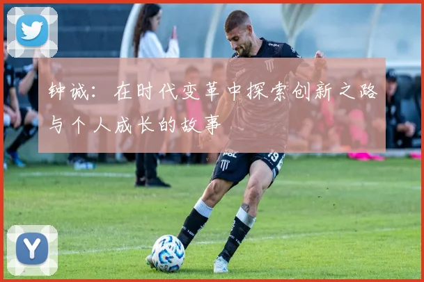 钟诚：在时代变革中探索创新之路与个人成长的故事