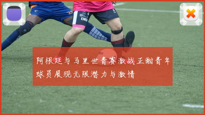 阿根廷与马里世青赛激战正酣青年球员展现无限潜力与激情