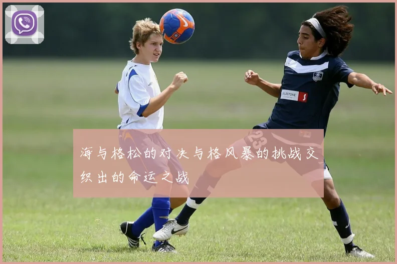 海与格松的对决与格风暴的挑战交织出的命运之战