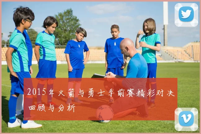 2015年火箭与勇士季前赛精彩对决回顾与分析