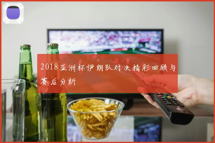 2018亚洲杯伊朗队对决精彩回顾与赛后分析