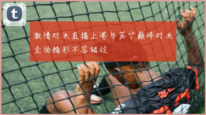 激情对决直播上港与苏宁巅峰对决全场精彩不容错过