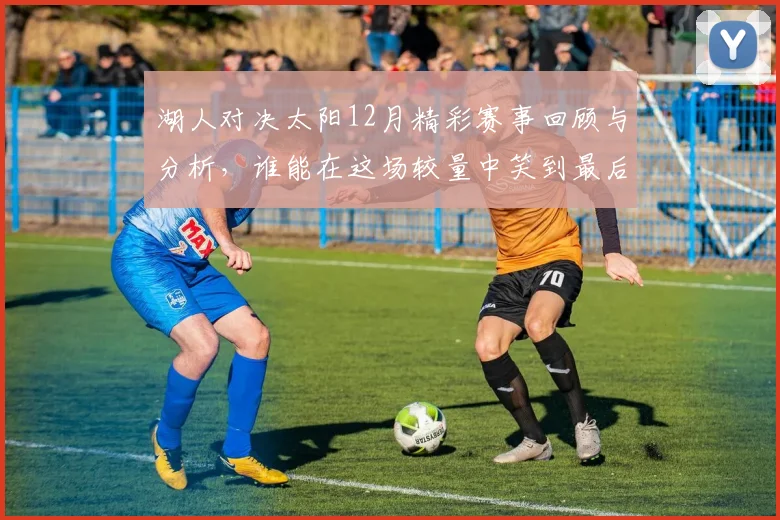 湖人对决太阳12月精彩赛事回顾与分析，谁能在这场较量中笑到最后