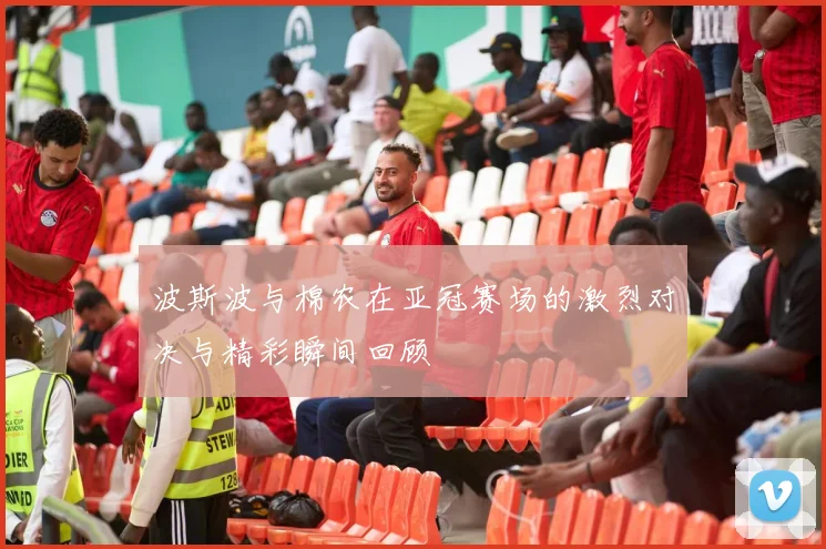 波斯波与棉农在亚冠赛场的激烈对决与精彩瞬间回顾