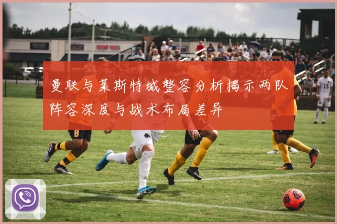 曼联与莱斯特城整容分析揭示两队阵容深度与战术布局差异