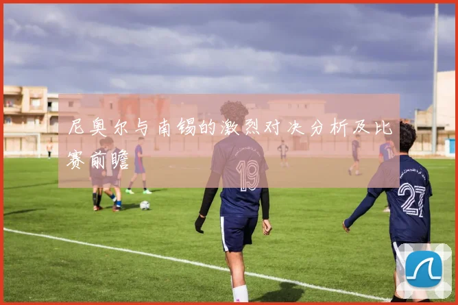 尼奥尔与南锡的激烈对决分析及比赛前瞻