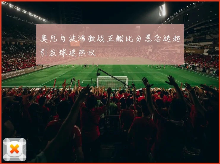 奥厄与波鸿激战正酣比分悬念迭起引发球迷热议