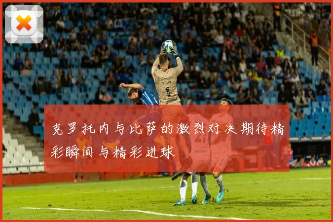 克罗托内与比萨的激烈对决期待精彩瞬间与精彩进球