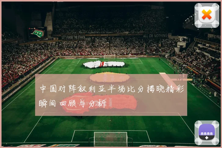 中国对阵叙利亚半场比分揭晓精彩瞬间回顾与分析