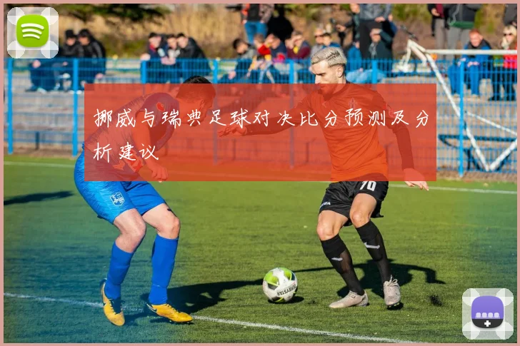 挪威与瑞典足球对决比分预测及分析建议