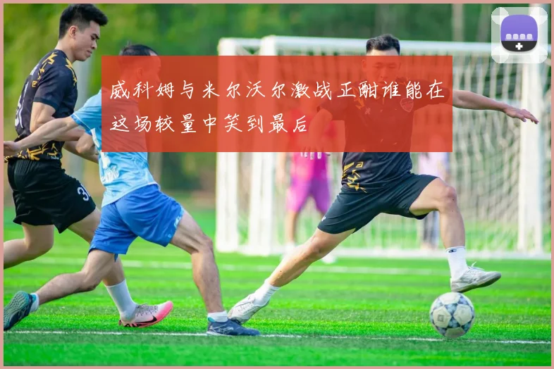 威科姆与米尔沃尔激战正酣谁能在这场较量中笑到最后