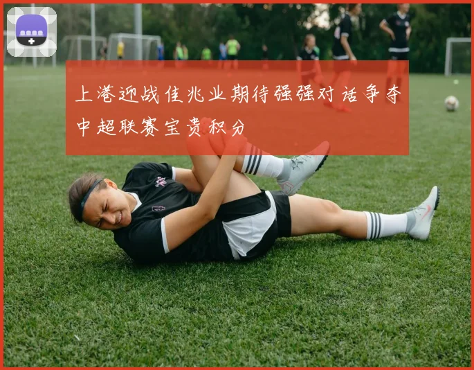 上港迎战佳兆业期待强强对话争夺中超联赛宝贵积分