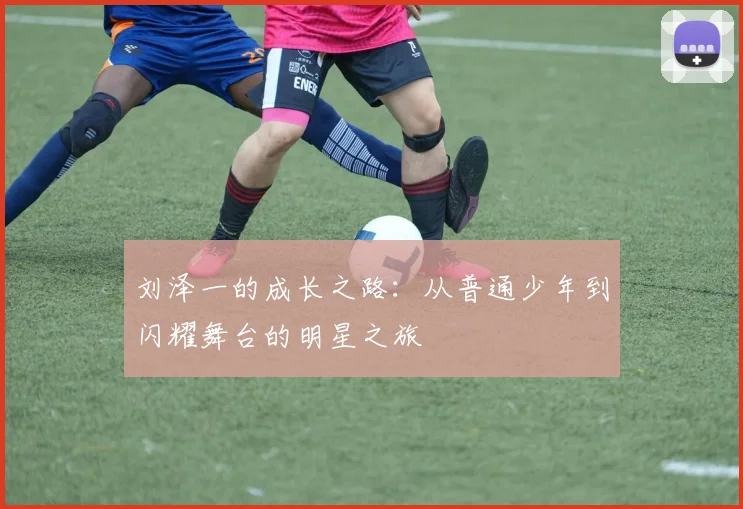 刘泽一的成长之路：从普通少年到闪耀舞台的明星之旅