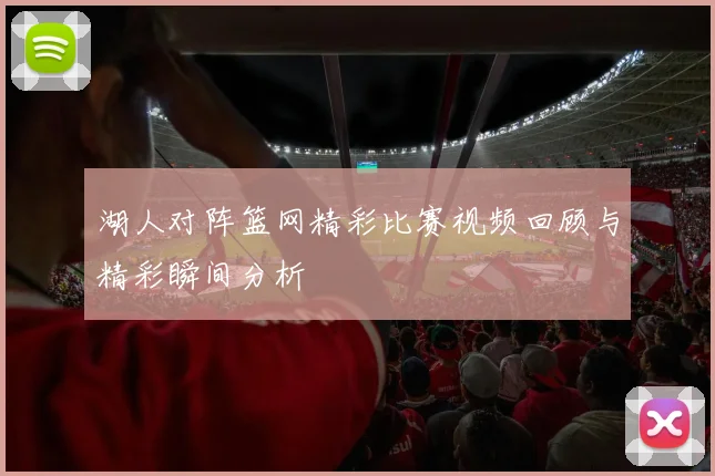 湖人对阵篮网精彩比赛视频回顾与精彩瞬间分析