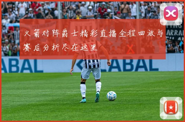 火箭对阵爵士精彩直播全程回放与赛后分析尽在这里