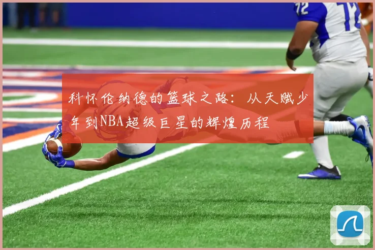 科怀伦纳德的篮球之路：从天赋少年到NBA超级巨星的辉煌历程