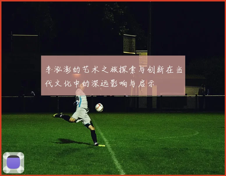 李泓澎的艺术之旅探索与创新在当代文化中的深远影响与启示