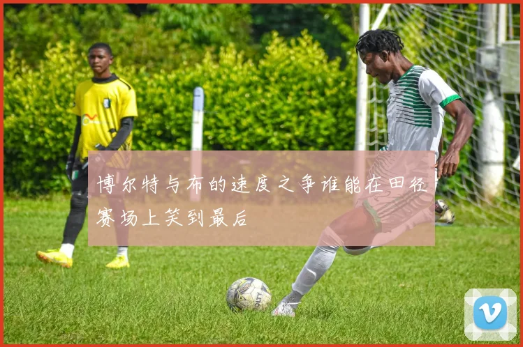 博尔特与布的速度之争谁能在田径赛场上笑到最后