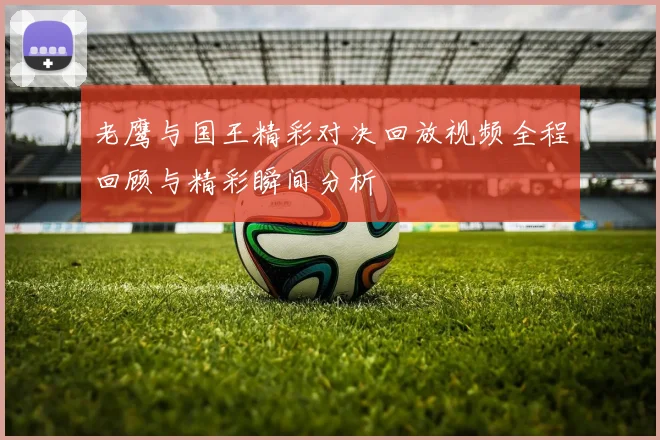 老鹰与国王精彩对决回放视频全程回顾与精彩瞬间分析