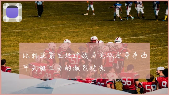 比利亚累主场迎战马竞双方争夺西甲关键三分的激烈对决