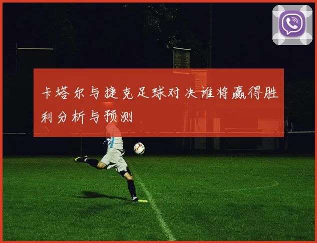 卡塔尔与捷克足球对决谁将赢得胜利分析与预测
