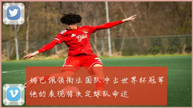 姆巴佩领衔法国队冲击世界杯冠军他的表现将决定球队命运