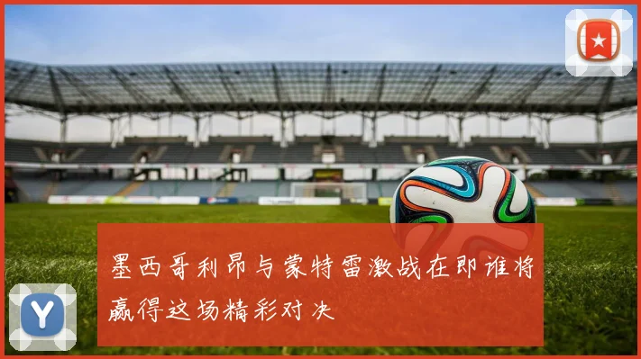 墨西哥利昂与蒙特雷激战在即谁将赢得这场精彩对决