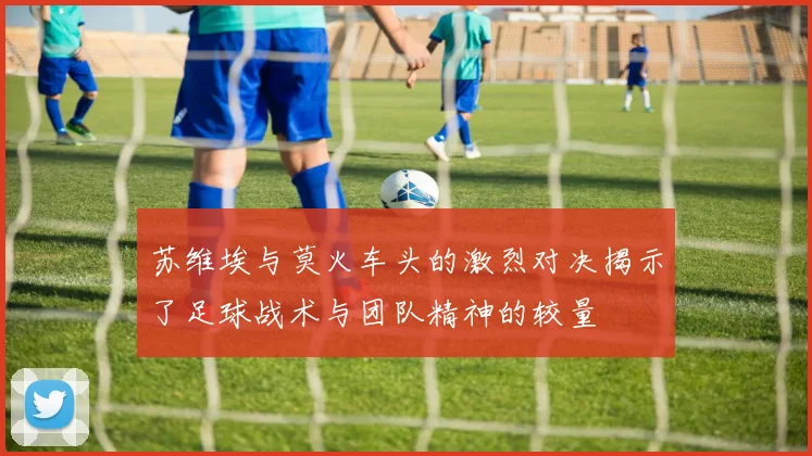 苏维埃与莫火车头的激烈对决揭示了足球战术与团队精神的较量