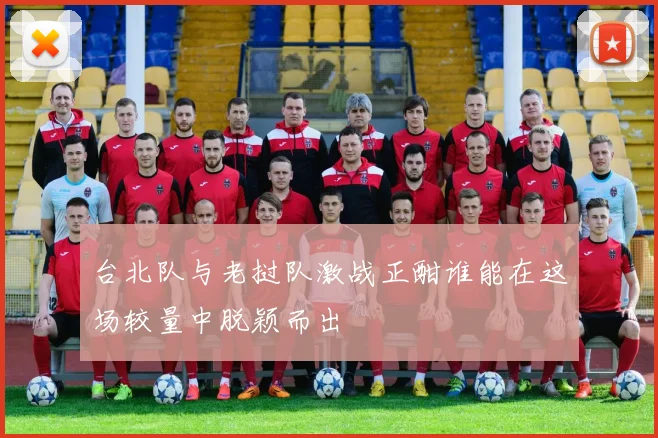 台北队与老挝队激战正酣谁能在这场较量中脱颖而出