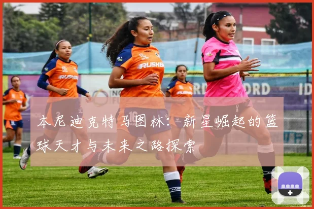 本尼迪克特马图林：新星崛起的篮球天才与未来之路探索