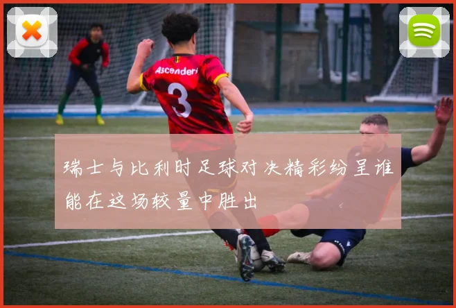 瑞士与比利时足球对决精彩纷呈谁能在这场较量中胜出